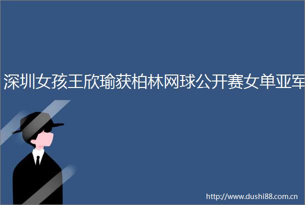 深圳女孩王欣瑜获柏林网球公开赛女单亚军