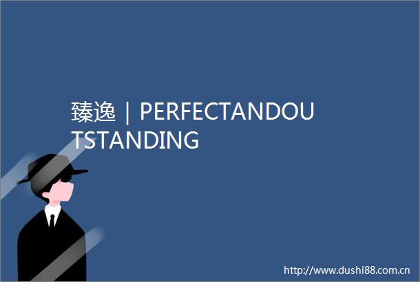 臻逸｜PERFECTANDOUTSTANDING