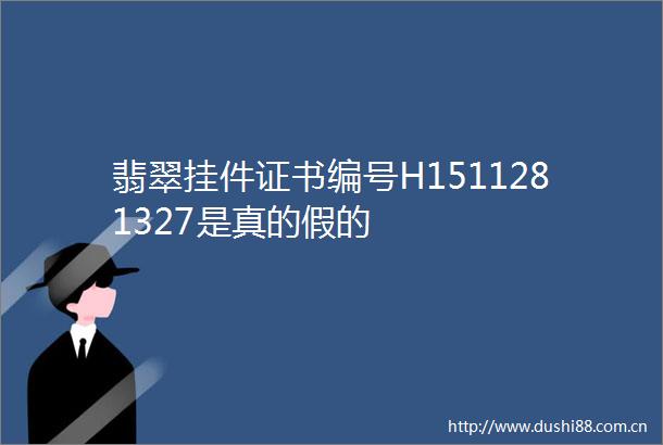 翡翠挂件证书编号H1511281327是真的假的