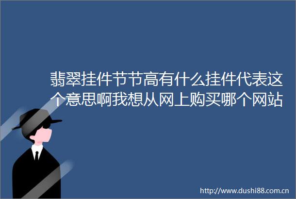 翡翠挂件节节高有什么挂件代表这个意思啊我想从网上购买哪个网站