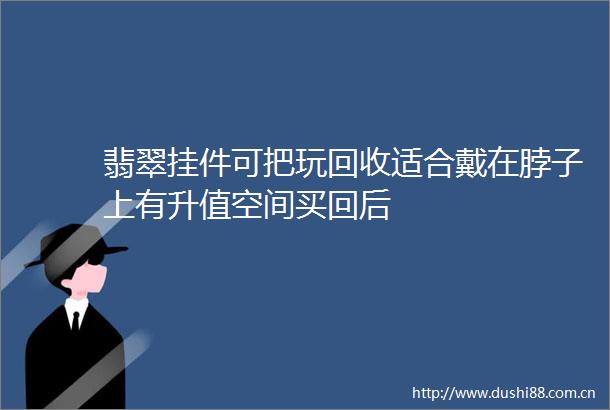 翡翠挂件可把玩回收适合戴在脖子上有升值空间买回后