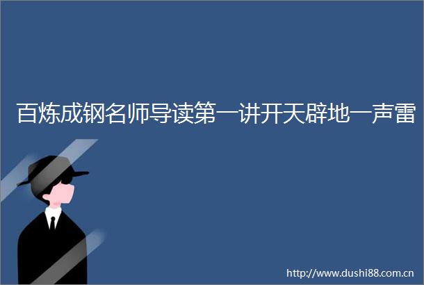 百炼成钢名师导读第一讲开天辟地一声雷