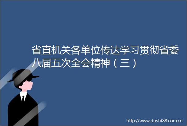 省直机关各单位传达学习贯彻省委八届五次全会精神（三）