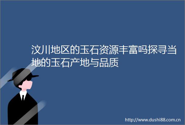 汶川地区的玉石资源丰富吗探寻当地的玉石产地与品质