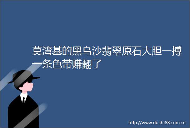 莫湾基的黑乌沙翡翠原石大胆一搏一条色带赚翻了