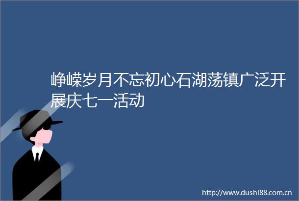 峥嵘岁月不忘初心石湖荡镇广泛开展庆七一活动