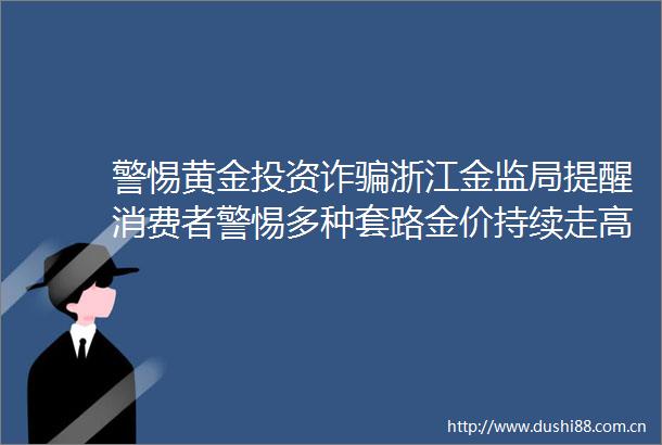 警惕黄金投资诈浙江金监局提醒消费者警惕多种套路金价持续走高下今年类似局多发
