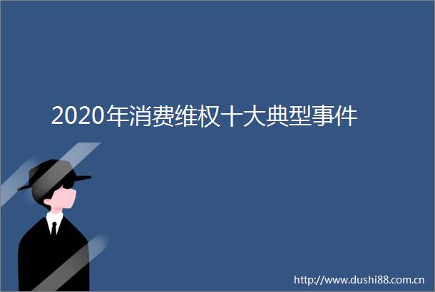 2020年消费维权十大典型