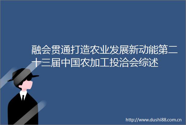 融会贯通打造农业发展新动能第二十三届农加工投洽会综述