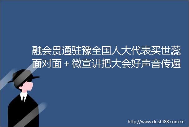 融会贯通驻豫全国人大代表买世蕊面对面＋微宣讲把大会好声音传遍千家万户