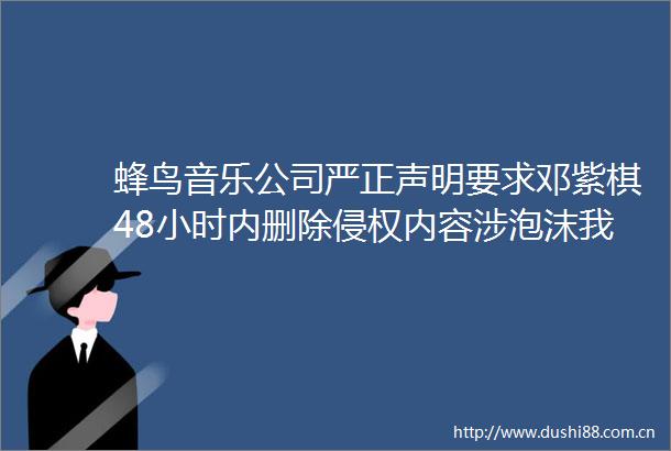 蜂鸟音乐公司严正声明要求邓紫棋48小时内删除内容涉泡沫我的秘密