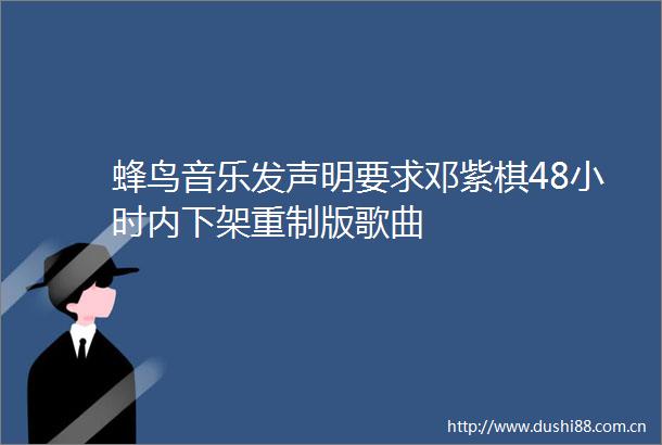 蜂鸟音乐发声明要求邓紫棋48小时内下架重制版歌曲