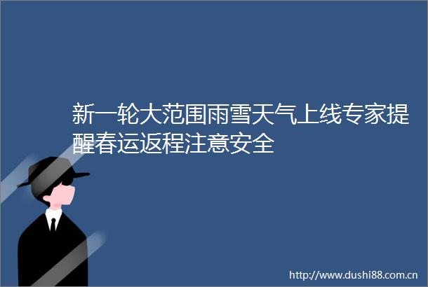 新一轮大范围雨雪天气上线专家提醒春运返程注意安全