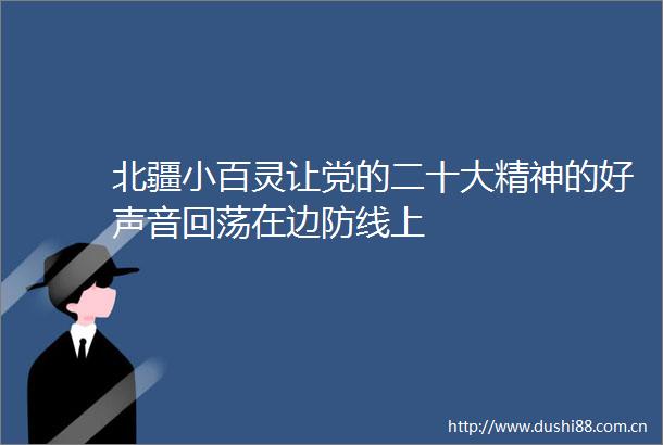 北疆小百灵让党的二十大精神的好声音回荡在边防线上