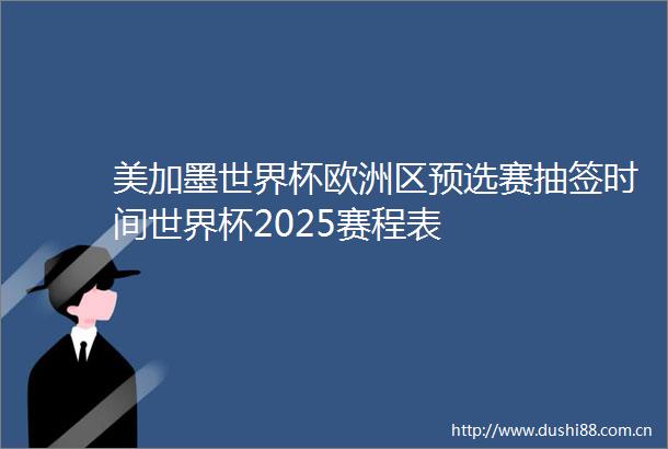 美加墨世界杯欧洲区预选赛抽签时间世界杯2025赛程表