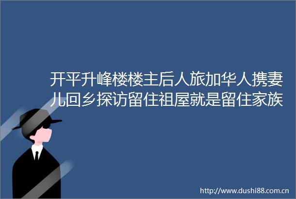 开平升峰楼楼主后人旅加华人携妻儿回乡探访留住祖屋就是留住家族的根
