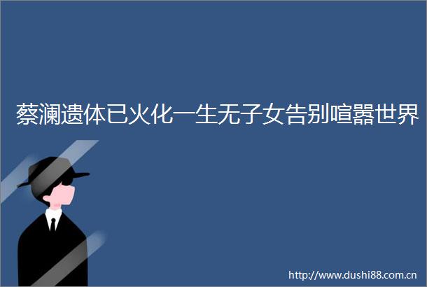 蔡澜遗体已火化一生无子女告别喧嚣世界