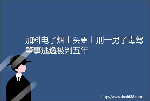 加料电子烟上头更上刑一男子毒驾肇事逃逸被判五年