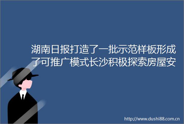 湖南日报打造了一批示范样板形成了可推广模式长沙积极探索房屋安全治理建管新模式