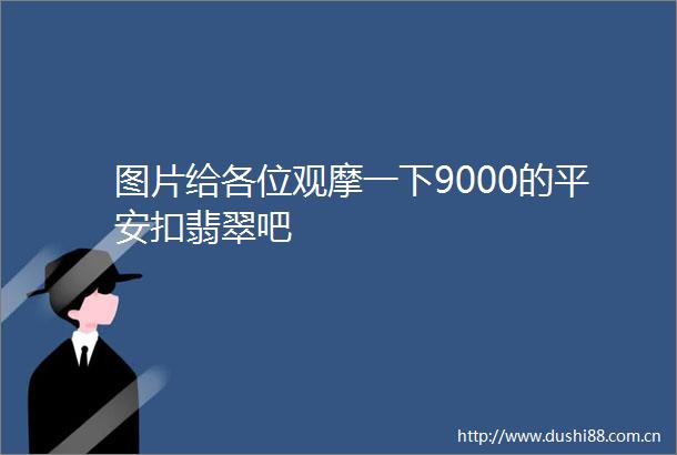 图片给各位观摩一下9000的平安扣翡翠吧