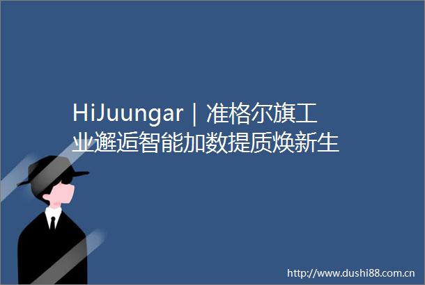 HiJuungar｜准格尔旗工业邂逅智能加数提质焕新生