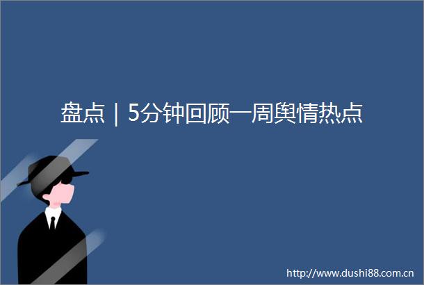 盘点｜5分钟回顾一周舆情热点