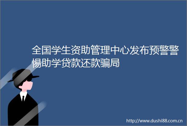 全国学生资助管理中心发布预警警惕助学还款局