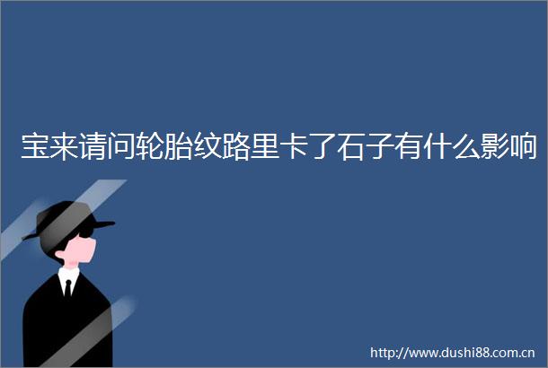 宝来请问轮胎纹路里卡了石子有什么影响
