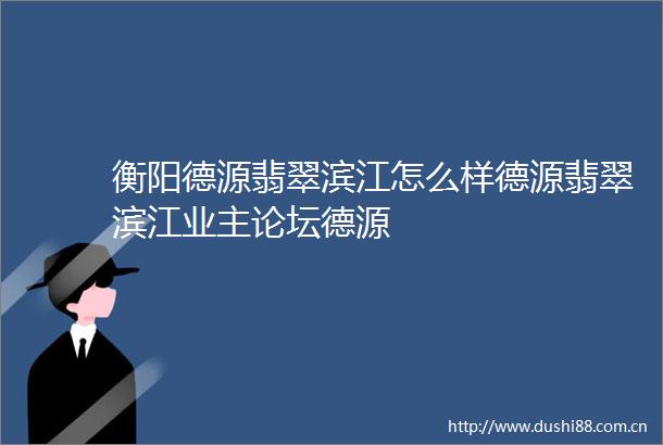 衡阳德源翡翠滨江怎么样德源翡翠滨江业主论坛德源