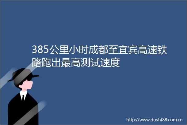385公里小时成都至宜宾高速铁路跑出最高测试速度