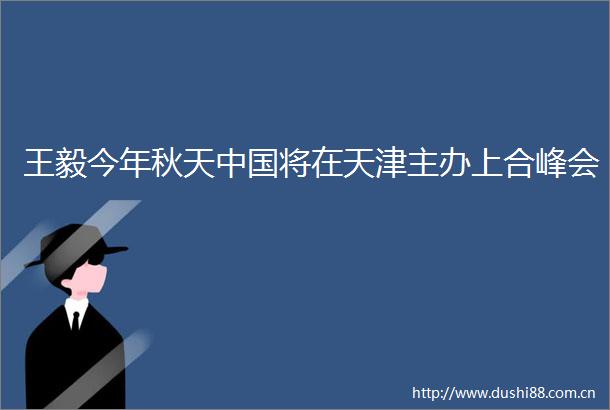 王毅今年秋天将在天津主办上合峰会