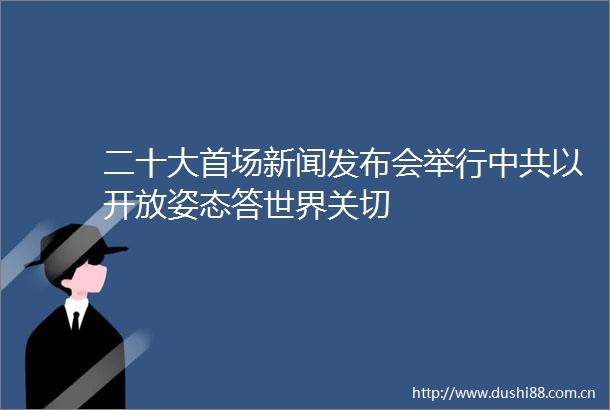 二十大首场新闻发布会举行以开放姿态答世界关切