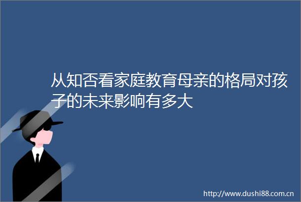 从知否看家庭教育母亲的格局对孩子的未来影响有多大