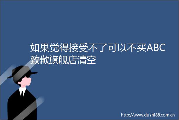 如果觉得接受不了可以不买ABC致歉旗舰店清空