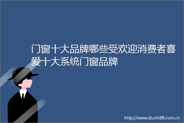 门窗十大品牌哪些受欢迎消费者喜爱十大系统门窗品牌