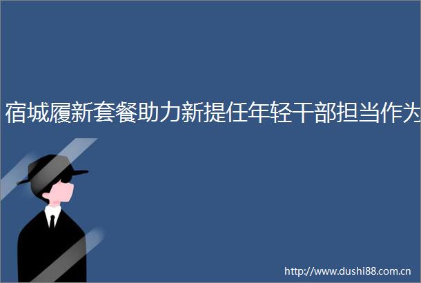 宿城履新套餐助力新提任年轻担当作为