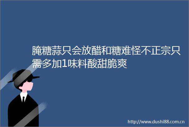 腌糖蒜只会放醋和糖难怪不正宗只需多加1味料酸甜脆爽