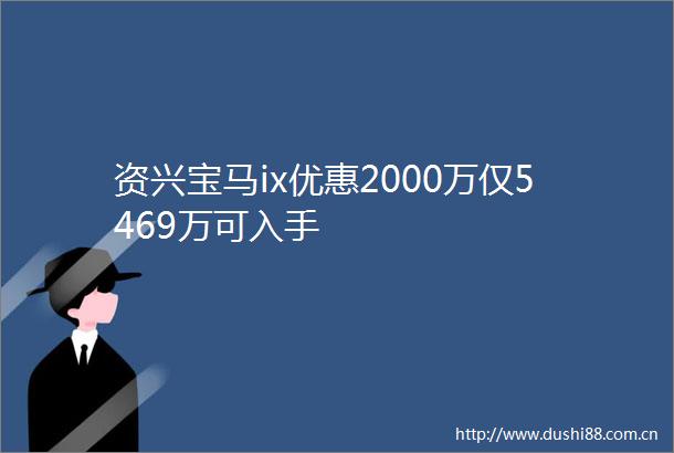 资兴宝马ix优惠2000万仅5469万可入手