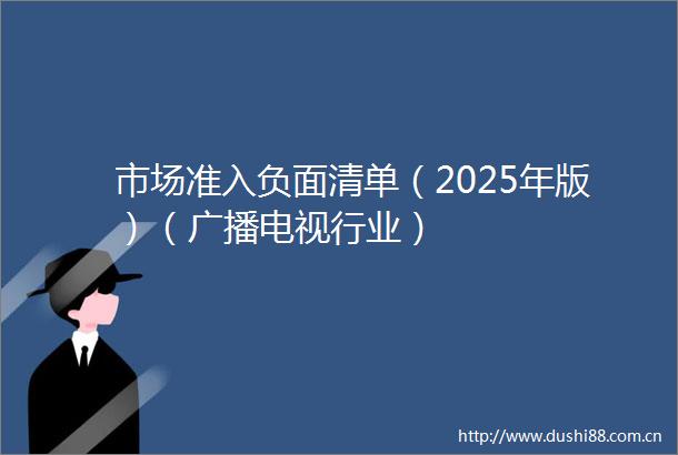 市场准入负面清单（2025年版）（广播电视行业）