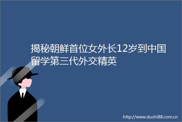 揭秘朝鲜首位女外长12岁到留学第三代外交精英