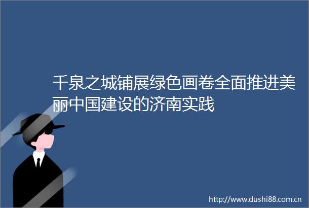 千泉之城铺展绿色画卷全面推进美丽建设的济南实践