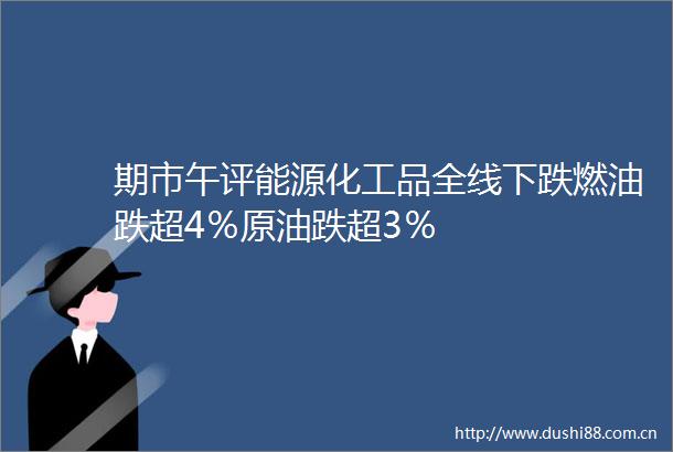 期市午评能源化工品全线下跌燃油跌超4％原油跌超3％
