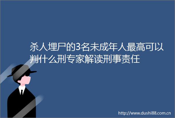 埋尸的3名未成年人最高可以判什么刑专家解读刑事责任