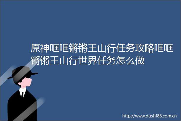 原神哐哐锵锵王山行任务攻略哐哐锵锵王山行世界任务怎么做