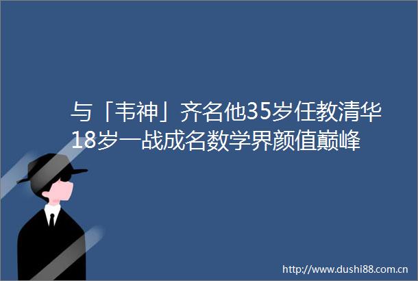 与「韦神」齐名他35岁任教清华18岁一战成名数学界颜值巅峰