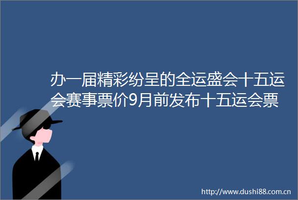 办一届精彩纷呈的全运盛会十五运会赛事票价9月前发布十五运会票价9月公布