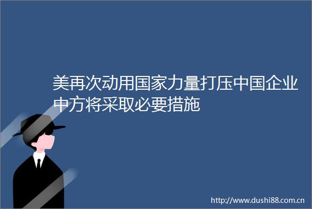 美再次动用力量打压企业中方将采取必要措施