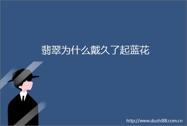 翡翠为什么戴久了起蓝花