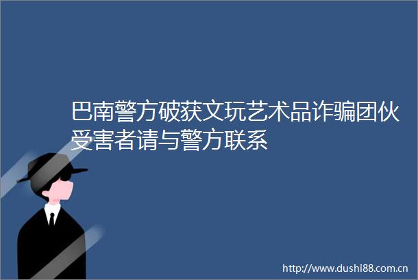 巴南警方破获文玩艺术品诈团伙者请与警方联系