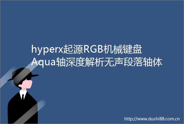 hyperx起源RGB机械键盘Aqua轴深度解析无声段落轴体革新游戏体验全面升级